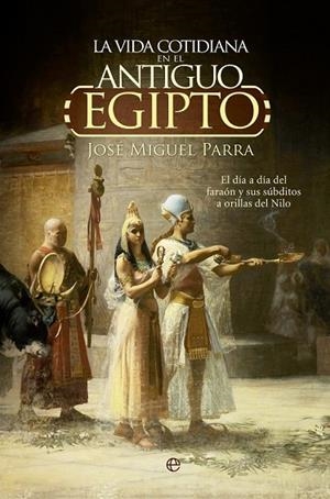 LA VIDA COTIDIANA EN EL ANTIGUO EGIPTO EL DÍA A DÍA DEL FARAÓN Y SUS SÚBDITOS A ORILLAS DEL NILO | 9788490604700 | PARRA, JOSÉ MIGUEL | Llibreria Online de Vilafranca del Penedès | Comprar llibres en català